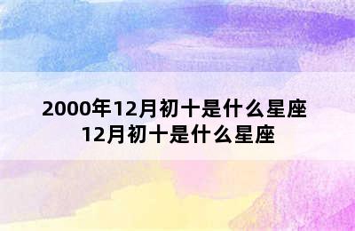 2000年12月初十是什么星座 12月初十是什么星座